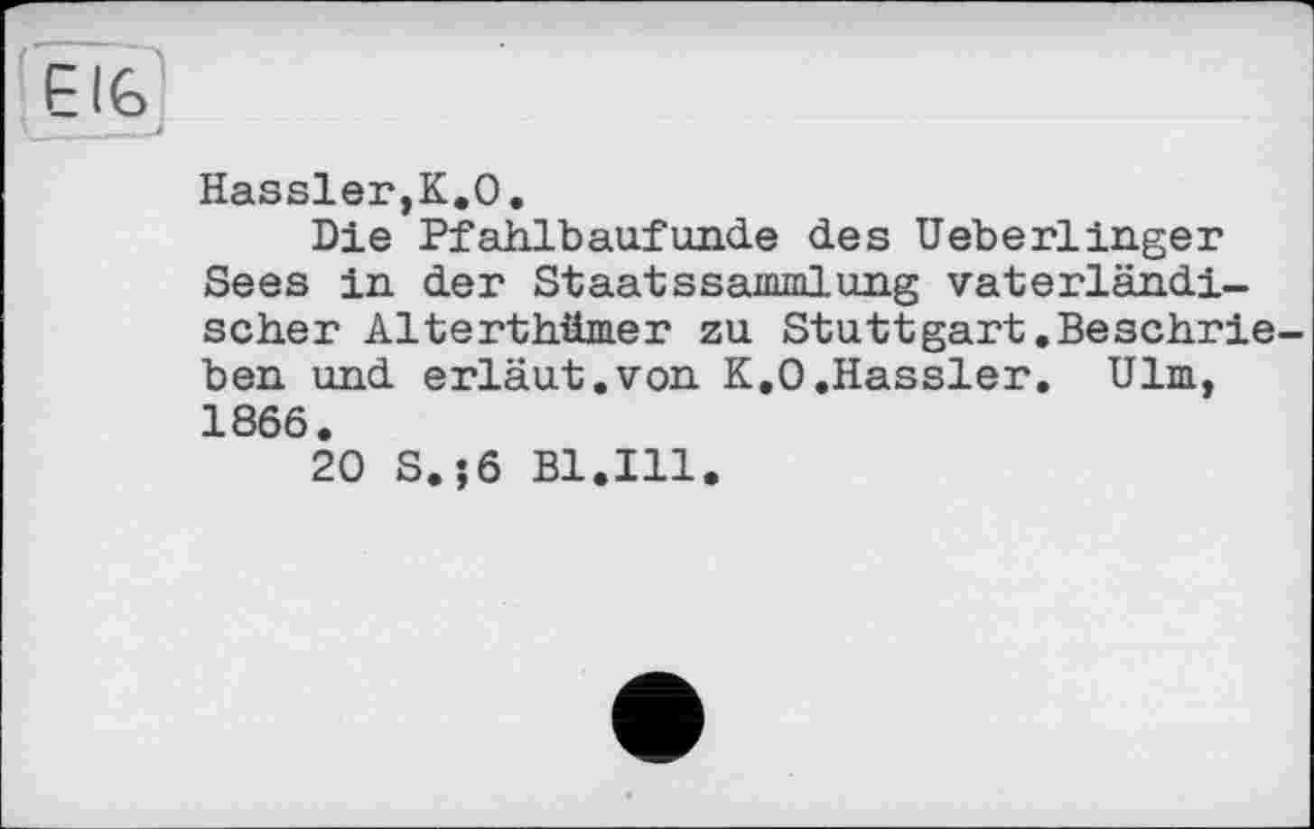 ﻿Hassler,К.О.
Die Pfahlbaufunde des Ueberlinger Sees in der Staatssammlung vaterländischer Alterthiimer zu Stuttgart .Beschrieben und erläut.von K.O.Hassler. Ulm, 1866.
20 S.j6 Bl.Ill.